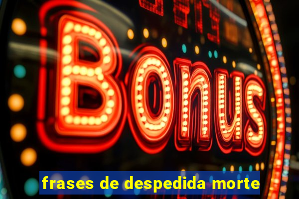 frases de despedida morte